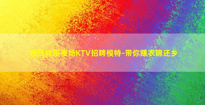 宿迁娱乐夜场KTV招聘模特-带你赚衣锦还乡